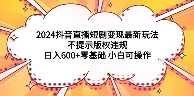 2024抖音直播短剧变现最新玩法，不提示版权违规 日入600+零基础 小白可操作插图