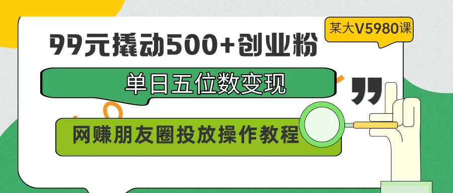 9元撬动500+创业粉，单日五位数变现，网赚朋友圈投放操作教程价值5980！"