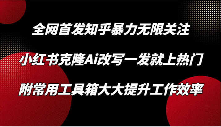 知乎暴力无限关注，小红书克隆Ai改写一发就上热门，附常用工具箱大大提升工作效率