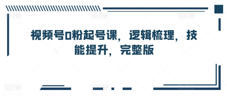 视频号0粉起号课，逻辑梳理，技能提升，完整版插图