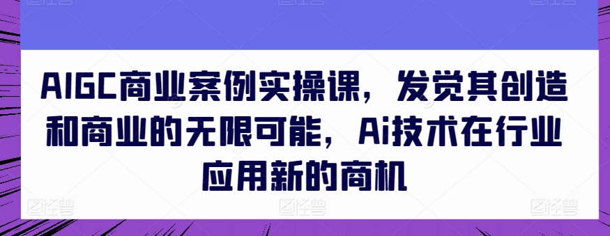 AIGC商业案例实操课，发觉其创造和商业的无限可能，Ai技术在行业应用新的商机插图