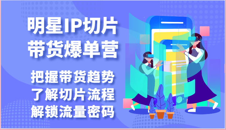 明星IP切片带货爆单营-把握带货趋势，了解切片流程，解锁流量密码插图