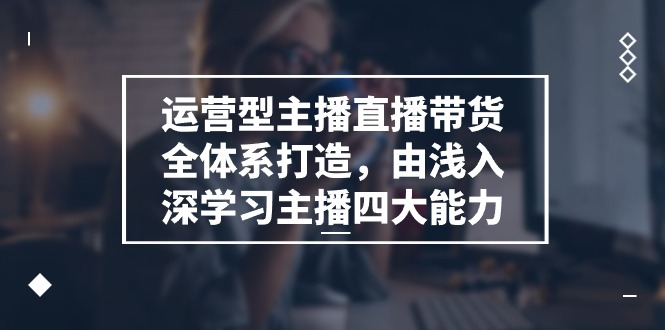 运营型 主播直播带货全体系打造，由浅入深学习主播四大能力（9节）插图