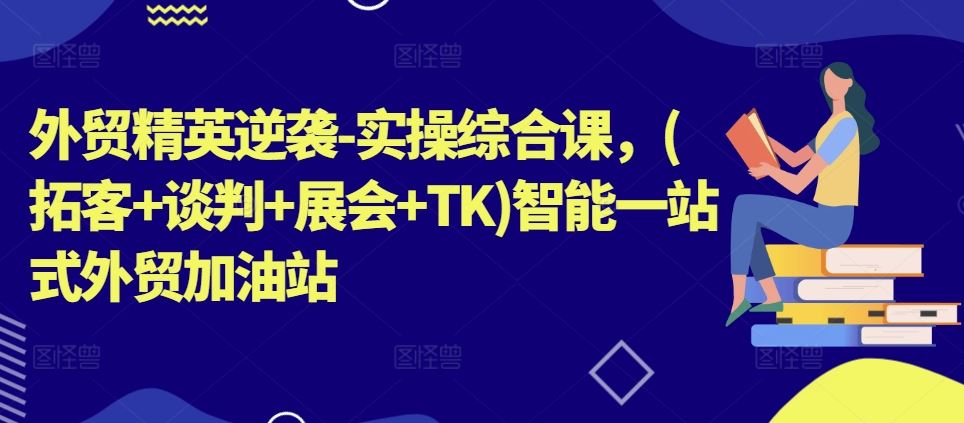 外贸精英逆袭-实操综合课，(拓客+谈判+展会+TK)智能一站式外贸加油站