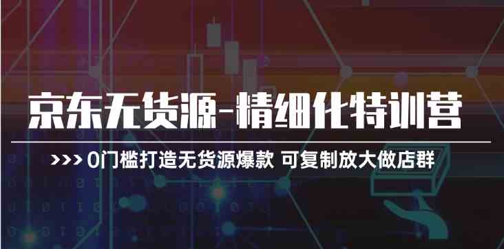 京东无货源精细化特训营，0门槛打造无货源爆款，可复制放大做店群插图