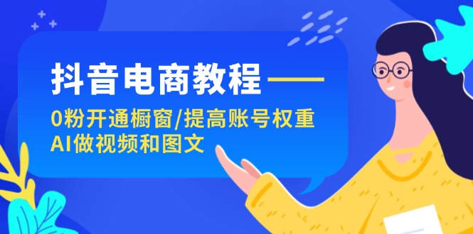 抖音电商教程：0粉开通橱窗/提高账号权重/AI做视频和图文插图