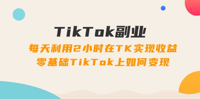 TikTok副业：每天利用2小时在TK实现收益，零基础TikTok上如何变现插图