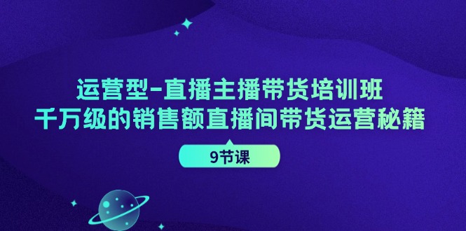 运营型-直播主播带货培训班，千万级的销售额直播间带货运营秘籍（9节课）插图