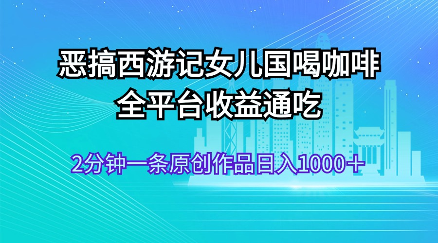 恶搞西游记女儿国喝咖啡 全平台收益通吃 2分钟一条原创作品日入1000＋插图