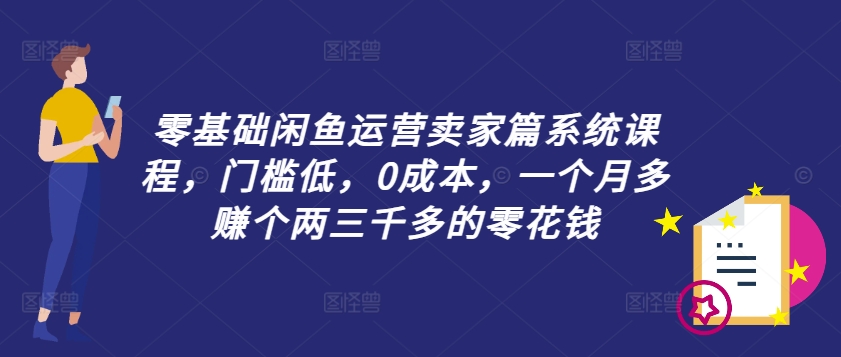 零基础闲鱼运营卖家篇系统课程，门槛低，0成本，一个月多赚个两三千多的零花钱