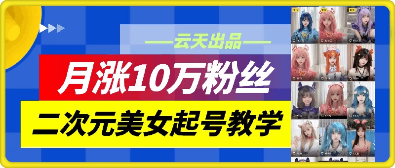 云天二次元美女起号教学，月涨10万粉丝，不判搬运和se情