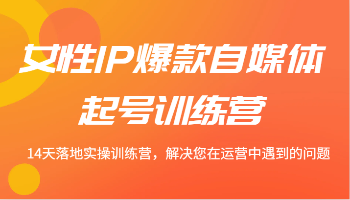 女性IP爆款自媒体起号训练营 14天落地实操训练营，解决您在运营中遇到的问题插图